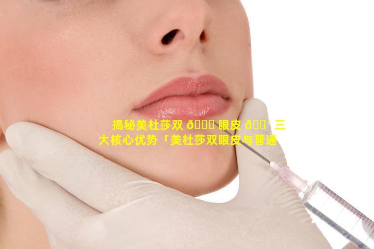 揭秘美杜莎双 🐘 眼皮 🐴 三大核心优势「美杜莎双眼皮与普通双眼皮的区别」